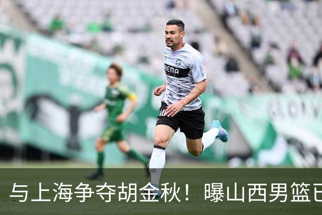 与上海争夺胡金秋！曝山西男篮已向广厦发起报价