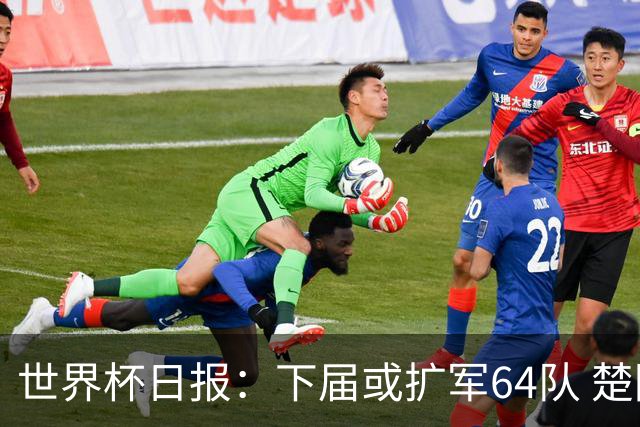 世界杯日报：下届或扩军64队 楚阿梅尼复出战西班牙