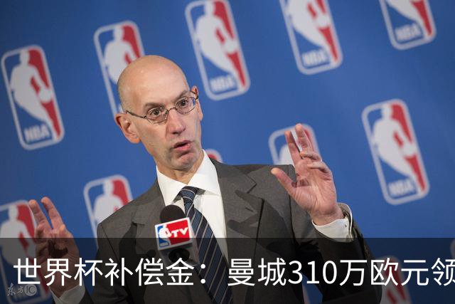 世界杯补偿金：曼城310万欧元领跑，巴黎获近250万欧位列第二