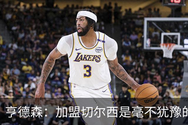 亨德森：加盟切尔西是毫不犹豫的决定 我做的一切都是为了团队