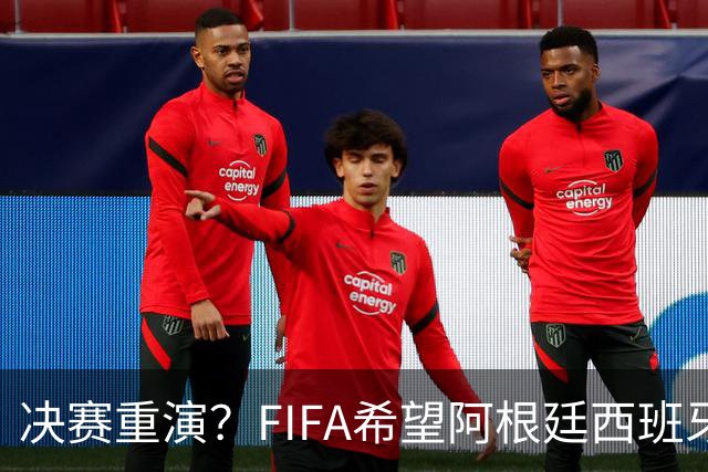 决赛重演？FIFA希望阿根廷西班牙欧美杯继续进行 或定在11月