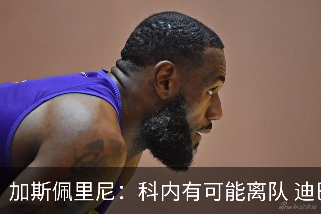 加斯佩里尼：科内有可能离队 迪巴拉续约提上日程