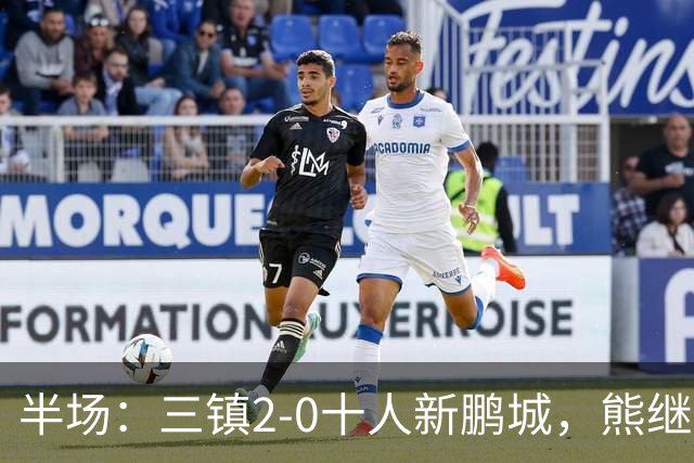 半场：三镇2-0十人新鹏城，熊继政、汪晋贤破门
