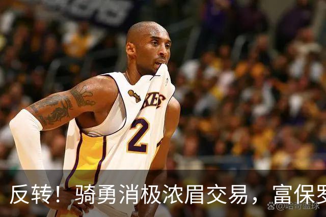 反转！骑勇消极浓眉交易，富保罗计划泡汤，詹姆斯下家或浮出水面