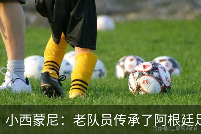 小西蒙尼：老队员传承了阿根廷足球的内核，梅西永远以身作则