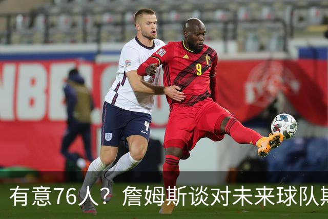 有意76人？詹姆斯谈对未来球队期望时直言看重“相信过程”