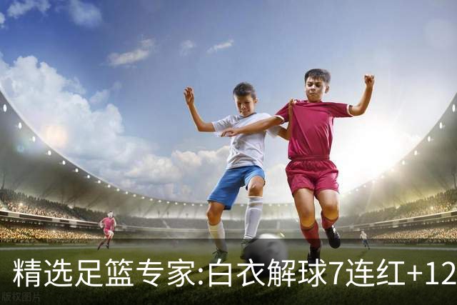 精选足篮专家:白衣解球7连红+12中10 玉姐说彩4连红