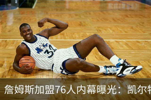 詹姆斯加盟76人内幕曝光：凯尔特人送助攻，尼克斯夺冠改写剧本