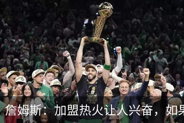 詹姆斯：加盟热火让人兴奋，如果能去迈阿密将有望超越乔丹