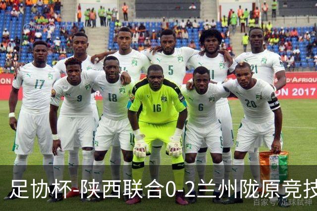 足协杯-陕西联合0-2兰州陇原竞技止步16强 肖煜峰卢建辰2分钟2球
