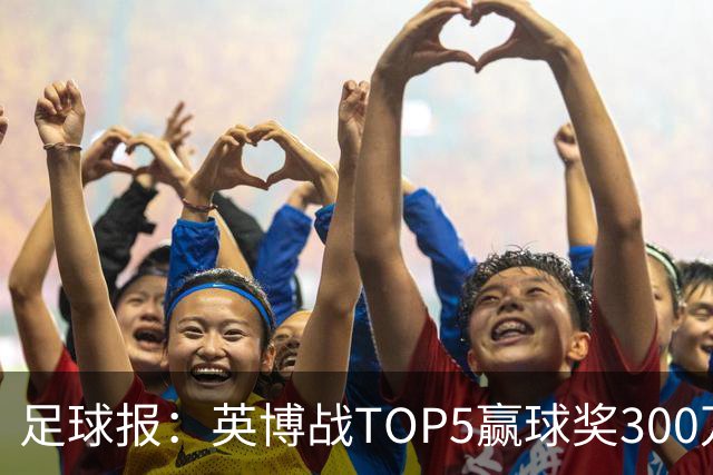 足球报：英博战TOP5赢球奖300万，普通场次也达到百万级