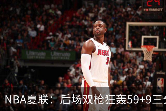NBA夏联：后场双枪狂轰59+9三分 热火仍惜败魔术 基尔斯32分
