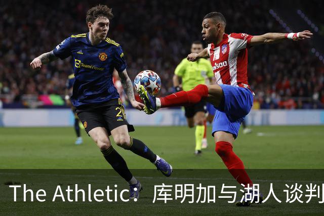 The Athletic：库明加与湖人谈判陷僵局，双方分歧重大